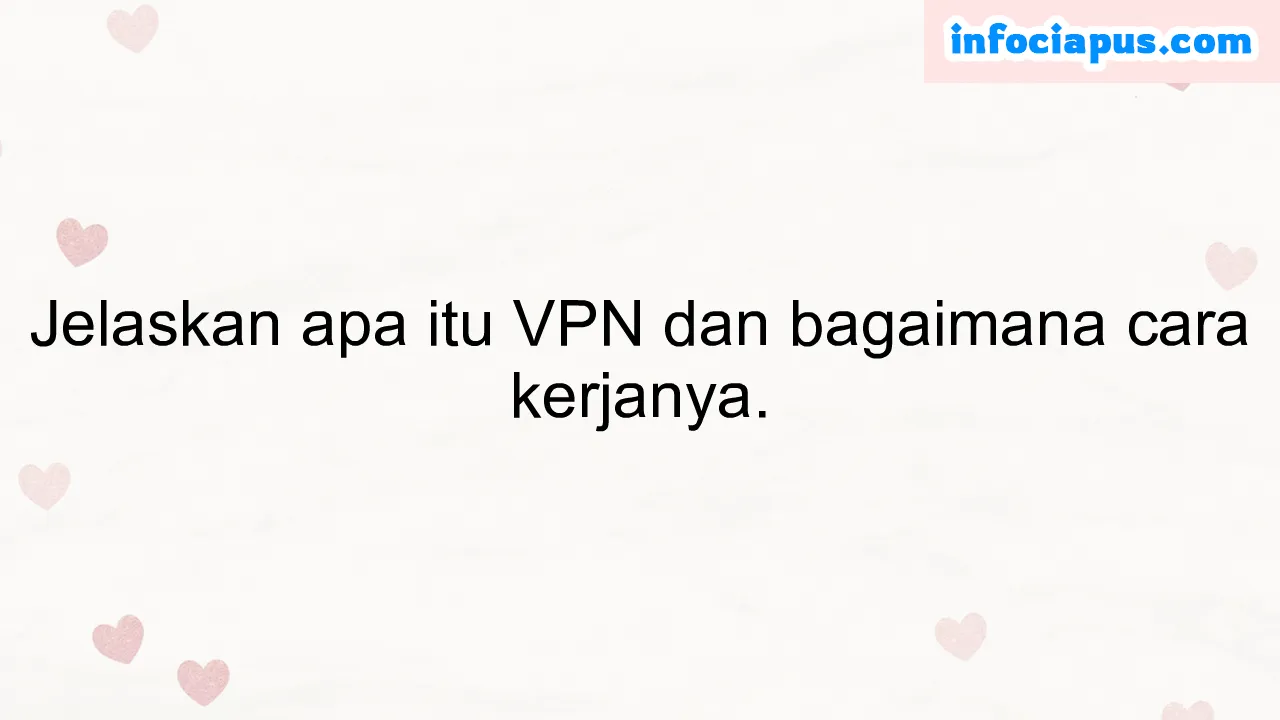 Jelaskan apa itu VPN dan bagaimana cara kerjanya.