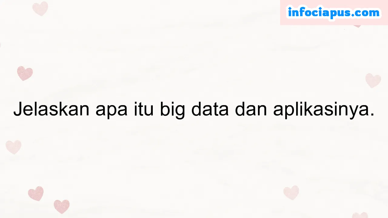 Jelaskan apa itu big data dan aplikasinya.