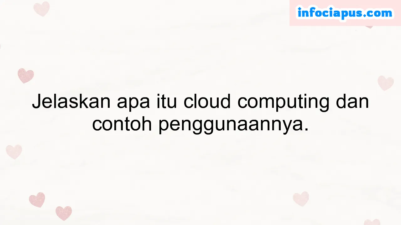 Jelaskan apa itu cloud computing dan contoh penggunaannya.