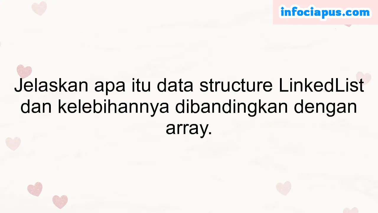 Jelaskan apa itu data structure LinkedList dan kelebihannya dibandingkan dengan array.