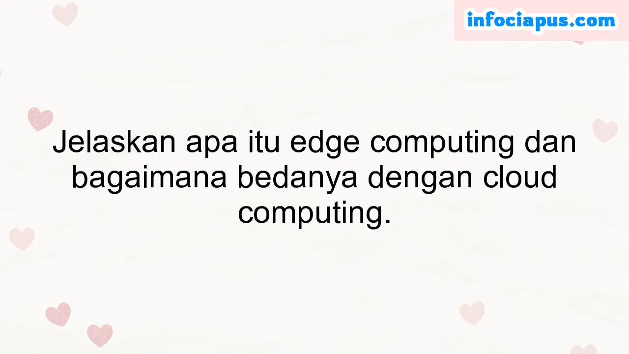 Jelaskan apa itu edge computing dan bagaimana bedanya dengan cloud computing.