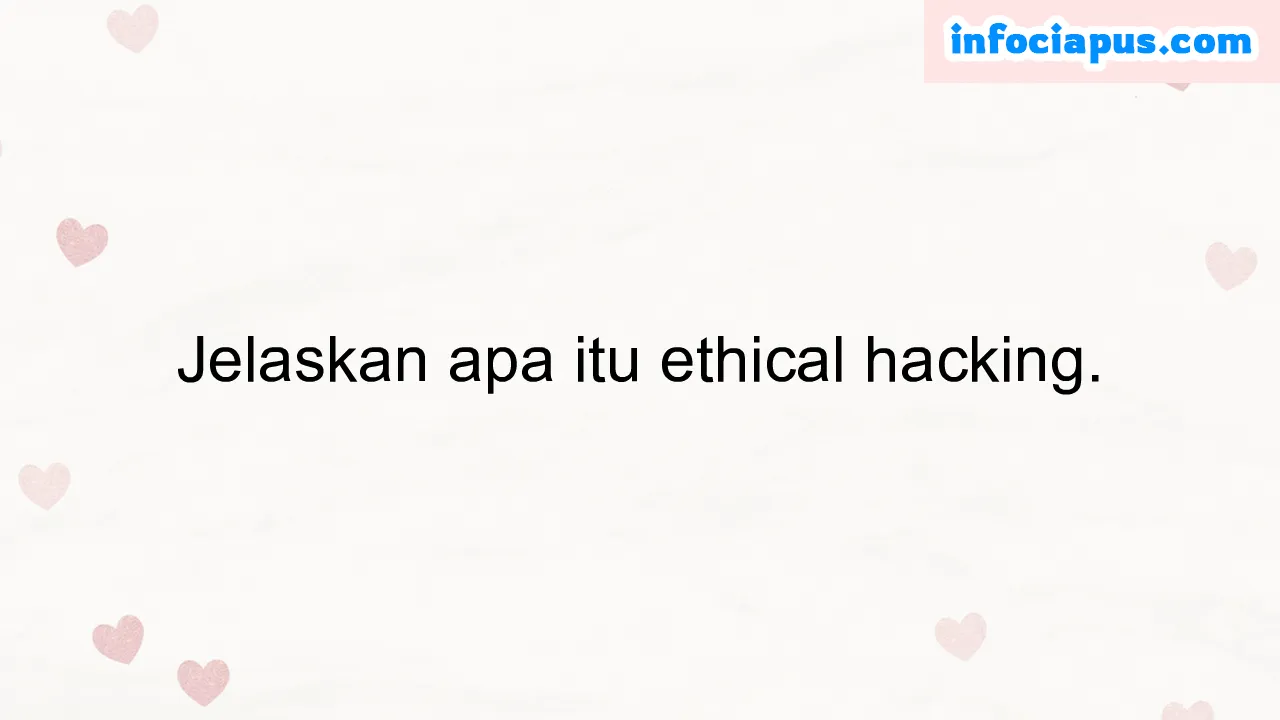 Jelaskan apa itu ethical hacking.