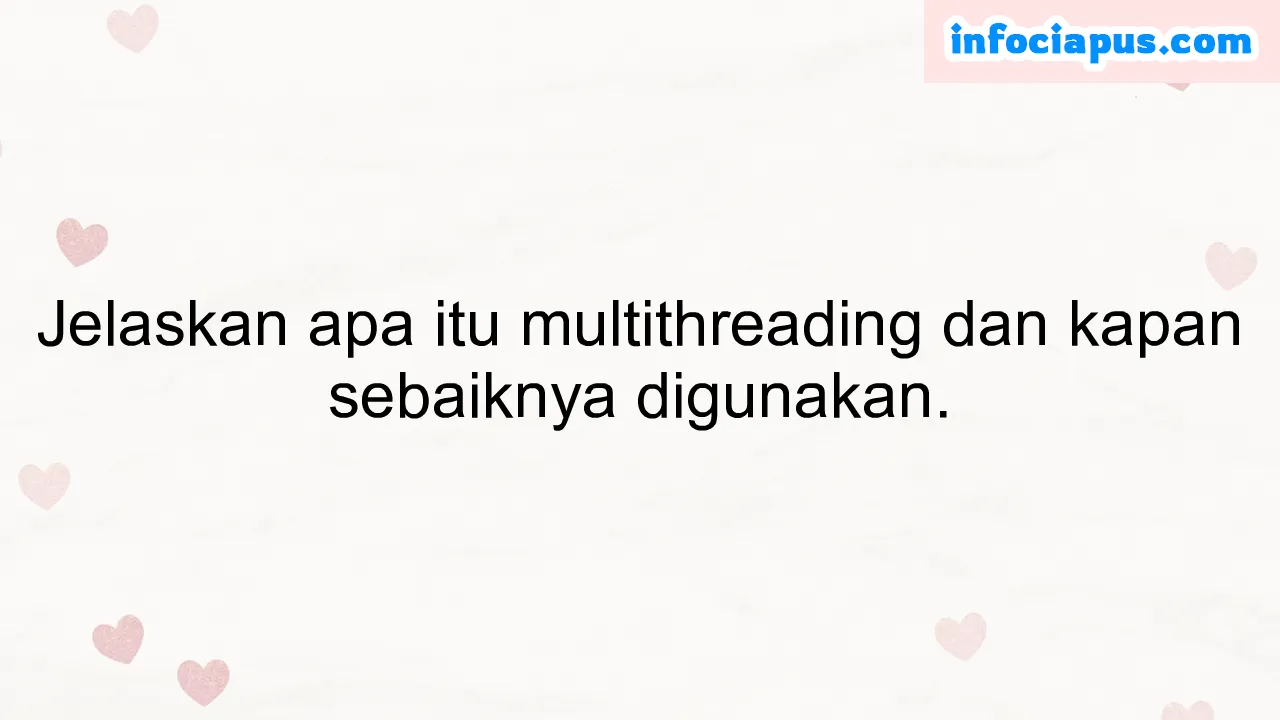 Jelaskan apa itu multithreading dan kapan sebaiknya digunakan.