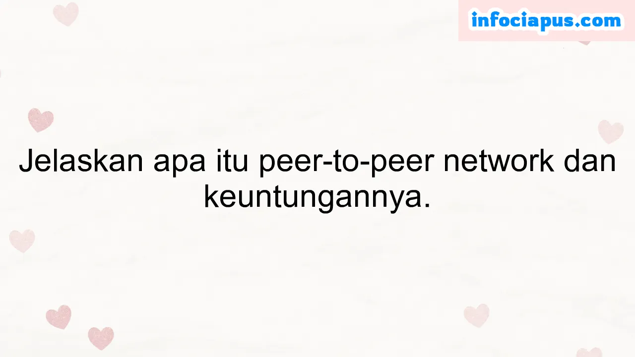 Jelaskan apa itu peer-to-peer network dan keuntungannya.