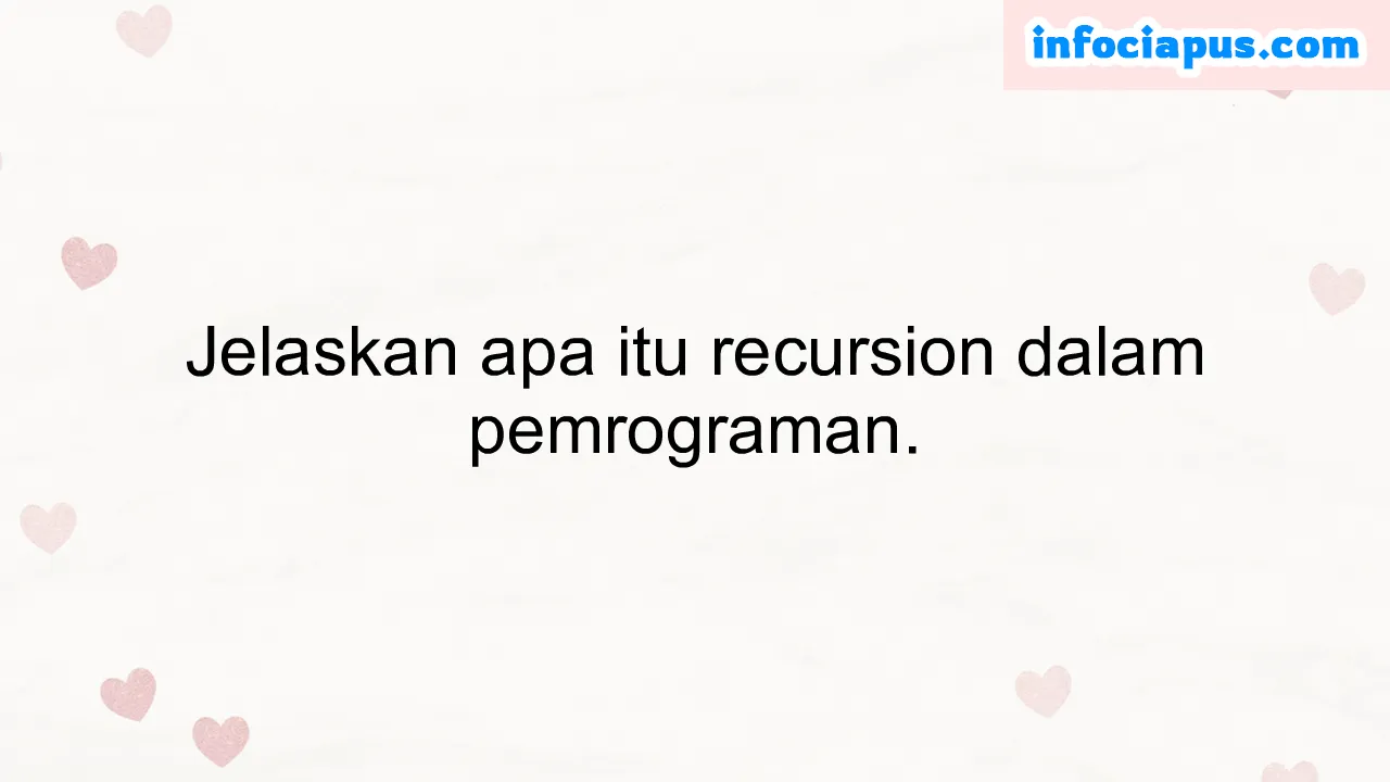 Jelaskan apa itu recursion dalam pemrograman.