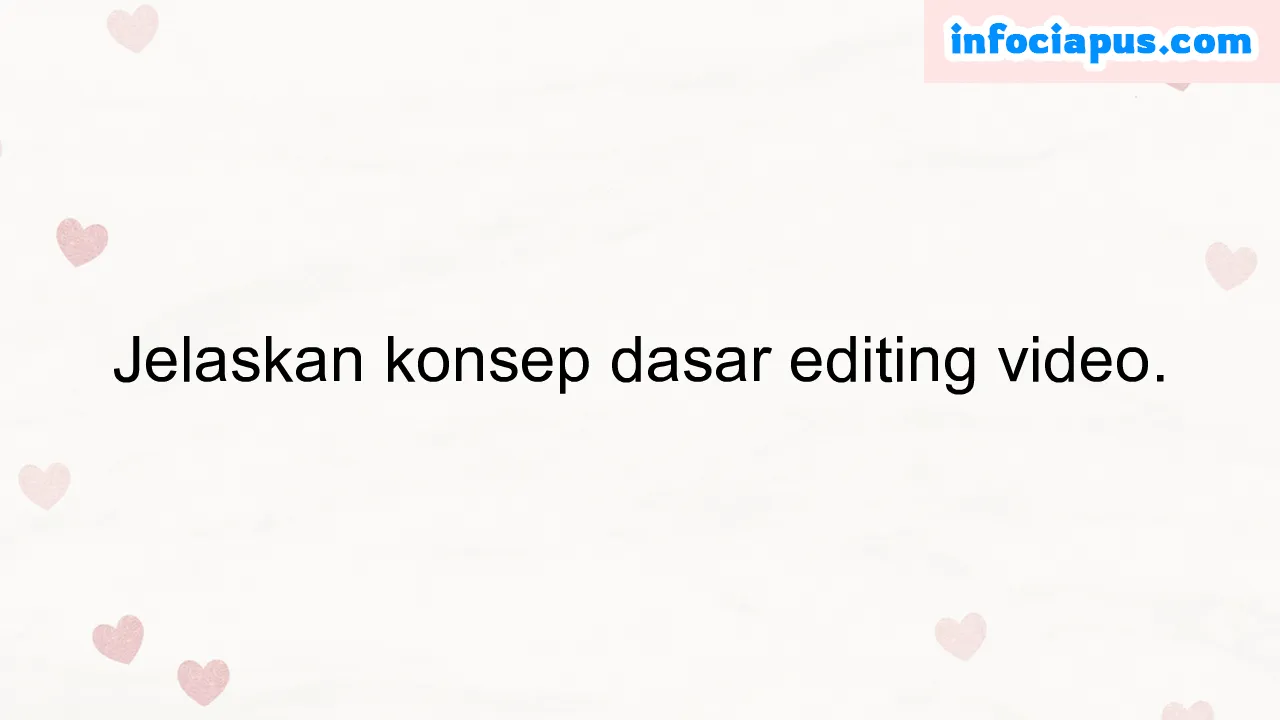 Jelaskan konsep dasar editing video.