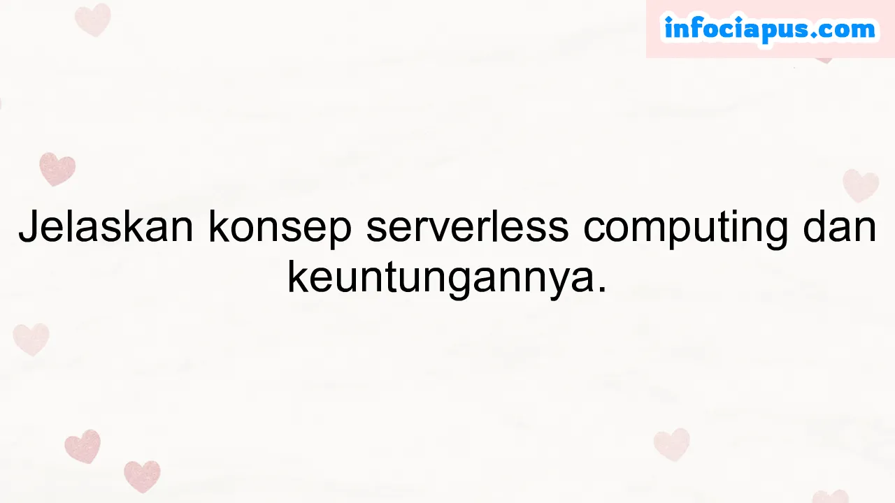 Jelaskan konsep serverless computing dan keuntungannya.