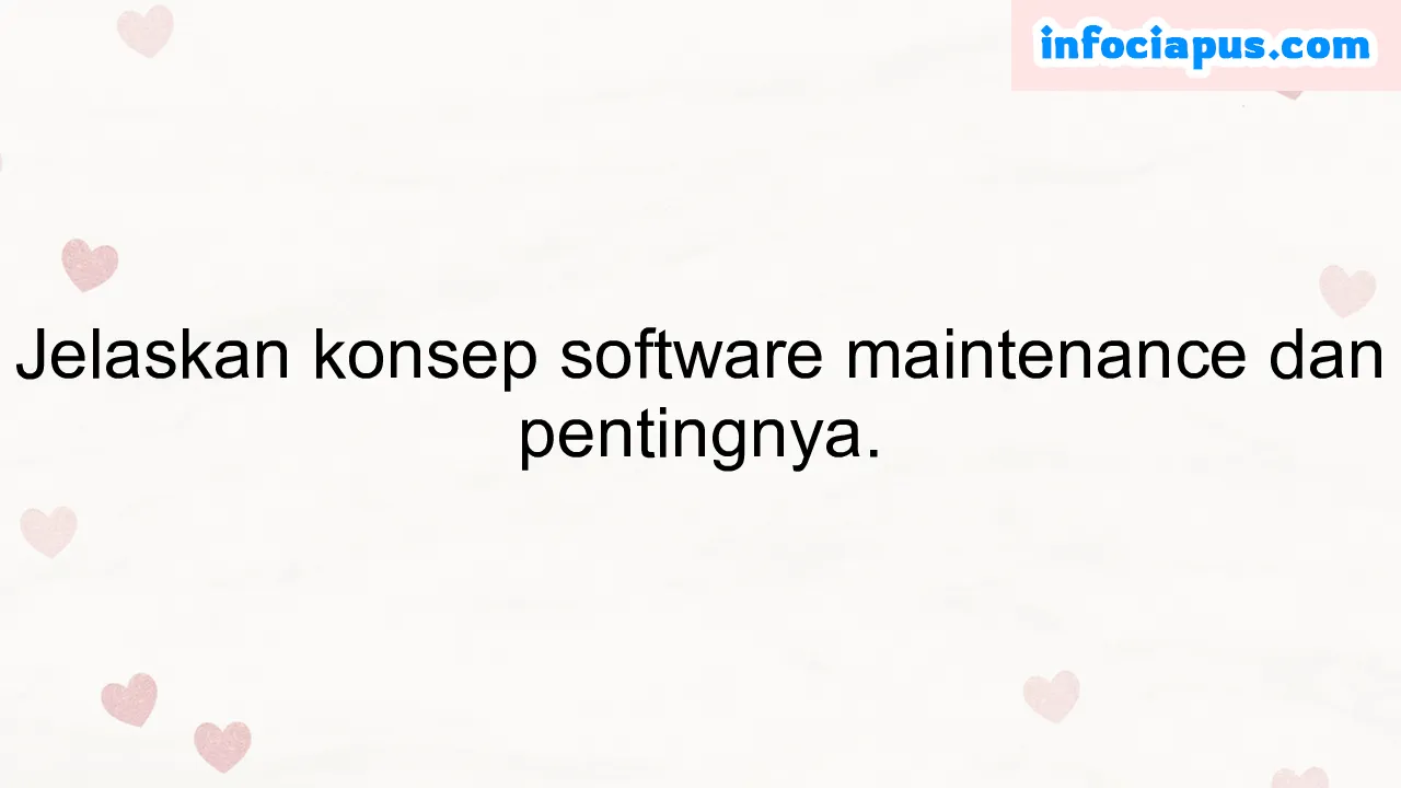 Jelaskan konsep software maintenance dan pentingnya.