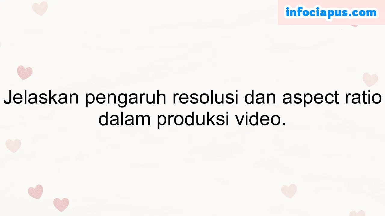 Jelaskan pengaruh resolusi dan aspect ratio dalam produksi video.