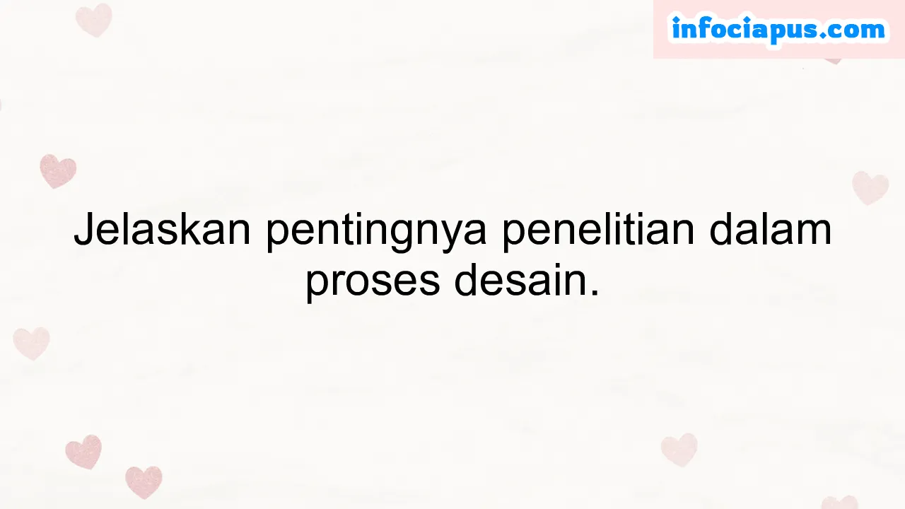 Jelaskan pentingnya penelitian dalam proses desain.