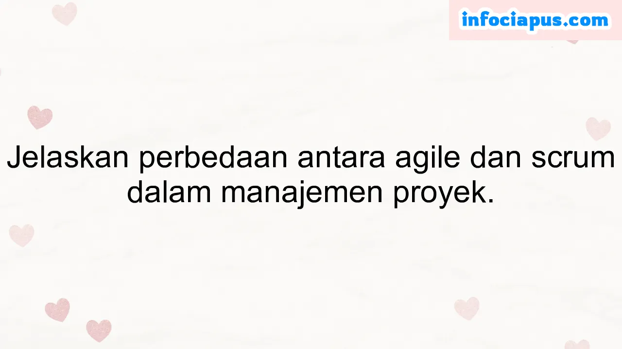 Jelaskan perbedaan antara agile dan scrum dalam manajemen proyek.