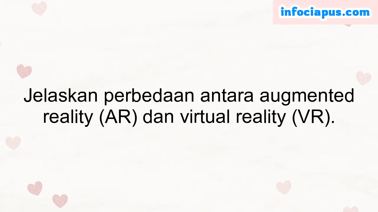 Jelaskan perbedaan antara augmented reality (AR) dan virtual reality (VR).