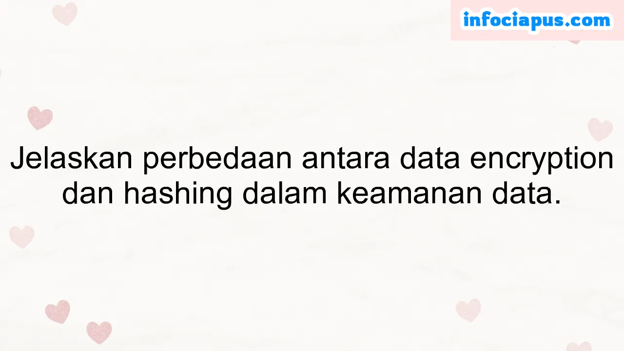 Jelaskan perbedaan antara data encryption dan hashing dalam keamanan data.