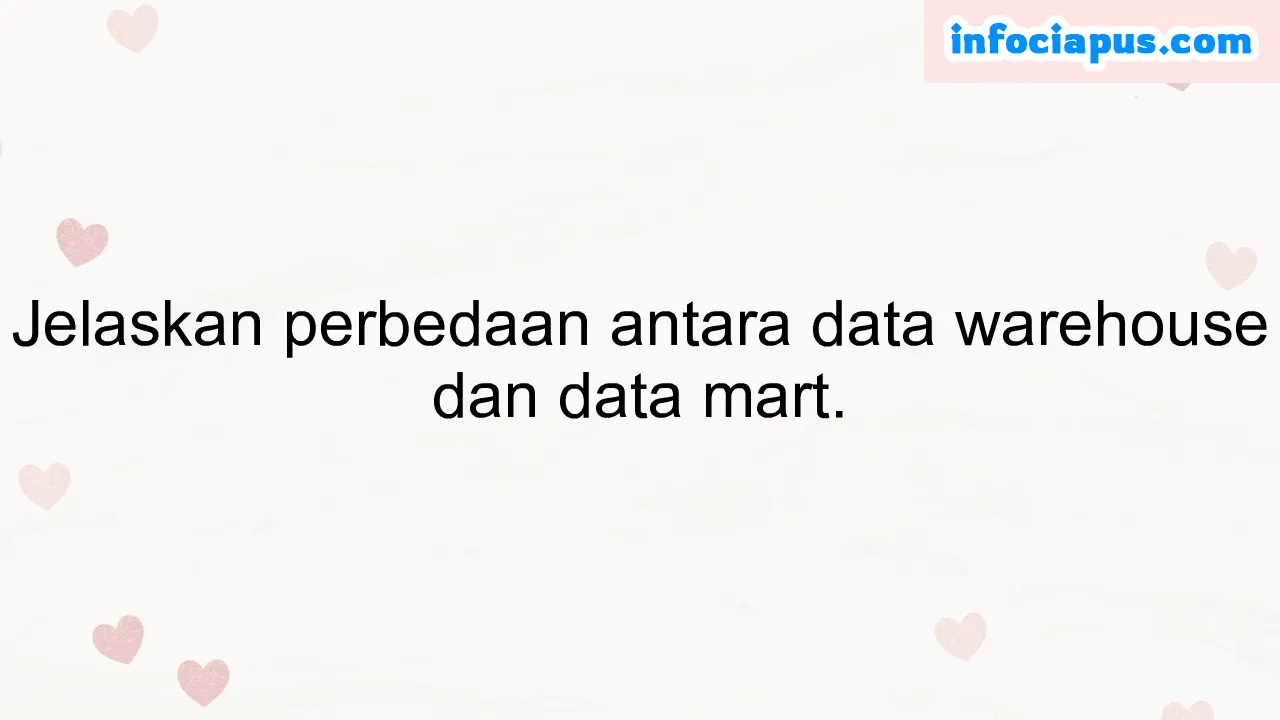 Jelaskan perbedaan antara data warehouse dan data mart.