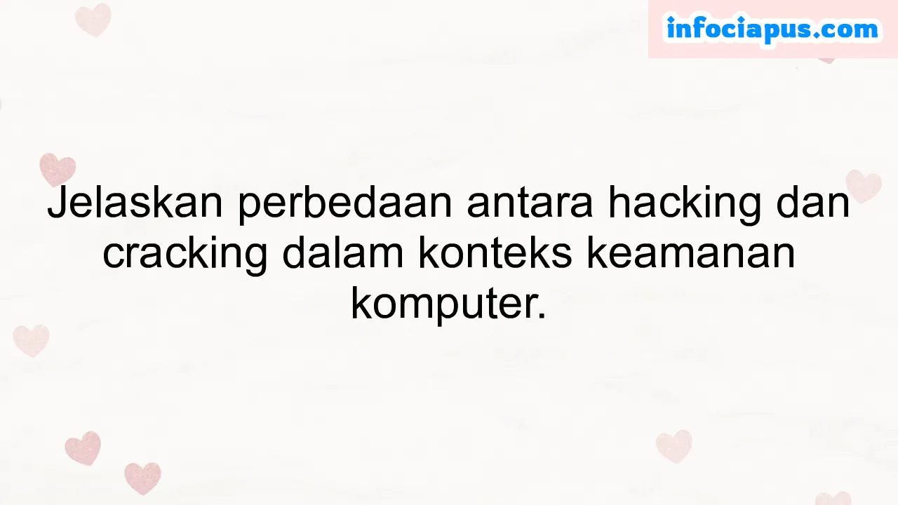 Jelaskan perbedaan antara hacking dan cracking dalam konteks keamanan komputer.