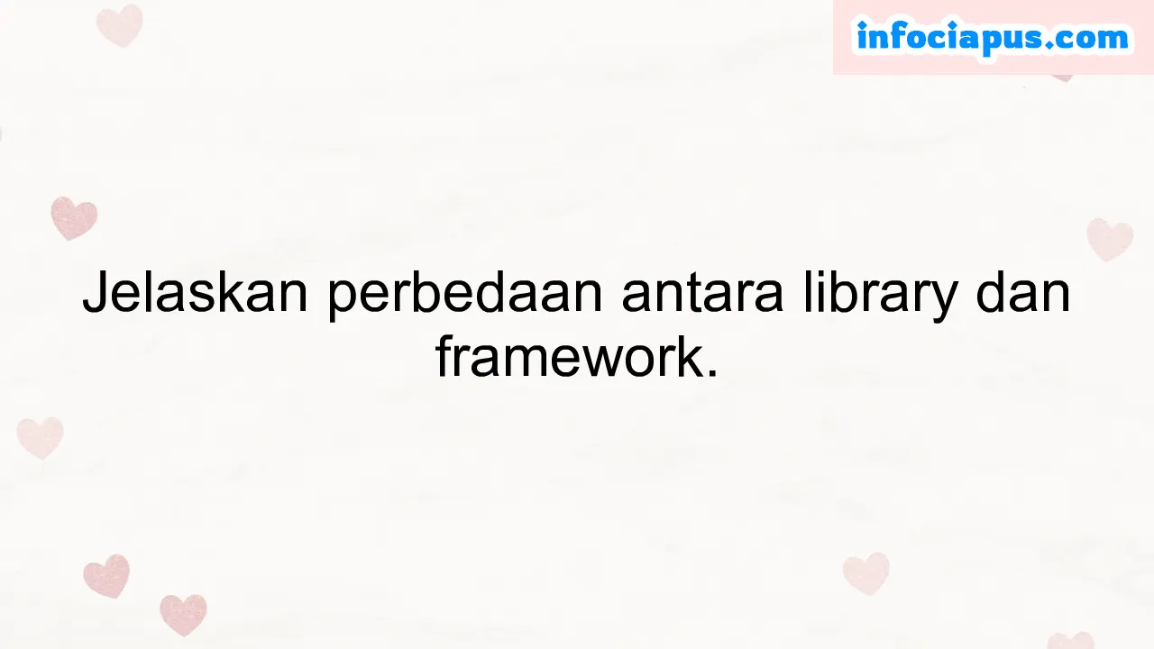 Jelaskan perbedaan antara library dan framework.