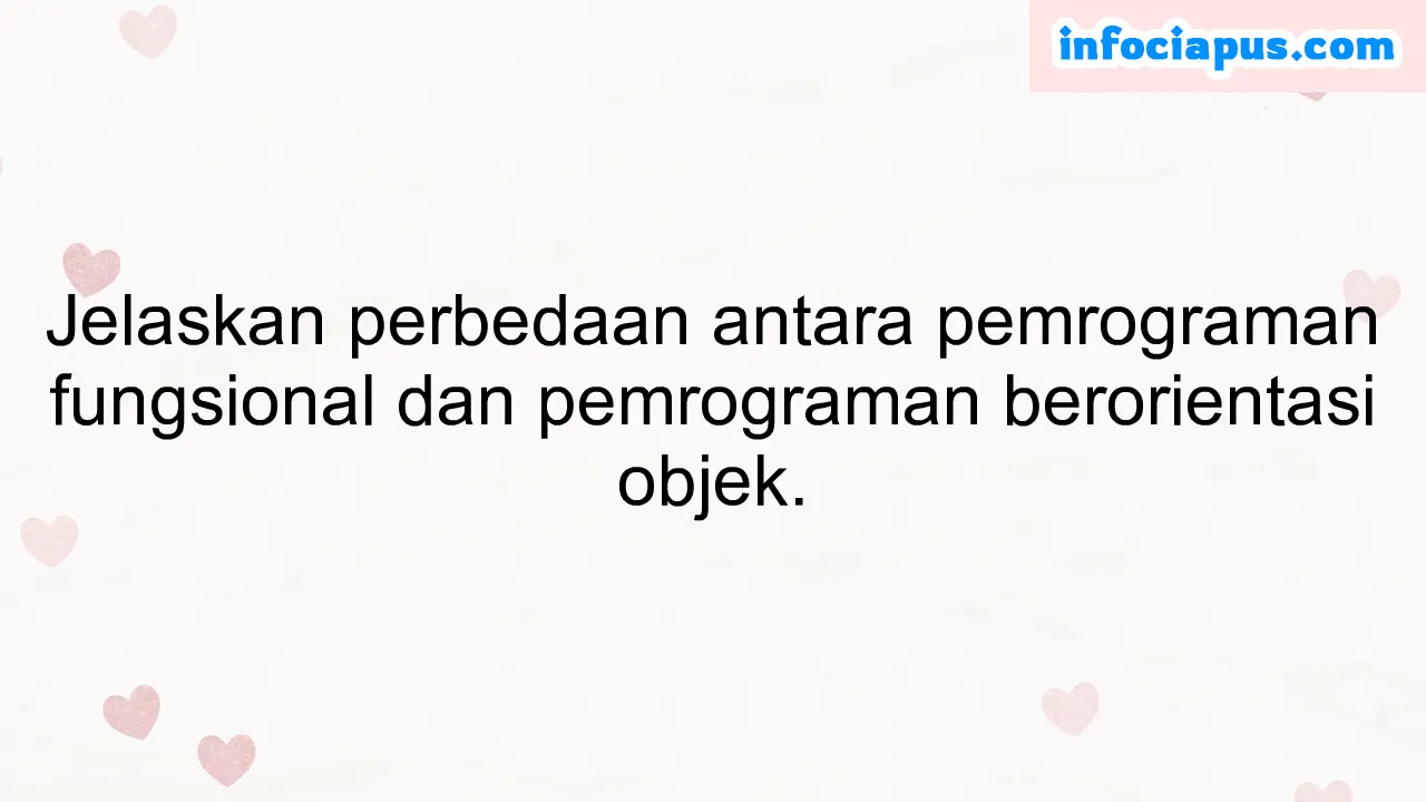 Jelaskan perbedaan antara pemrograman fungsional dan pemrograman berorientasi objek.