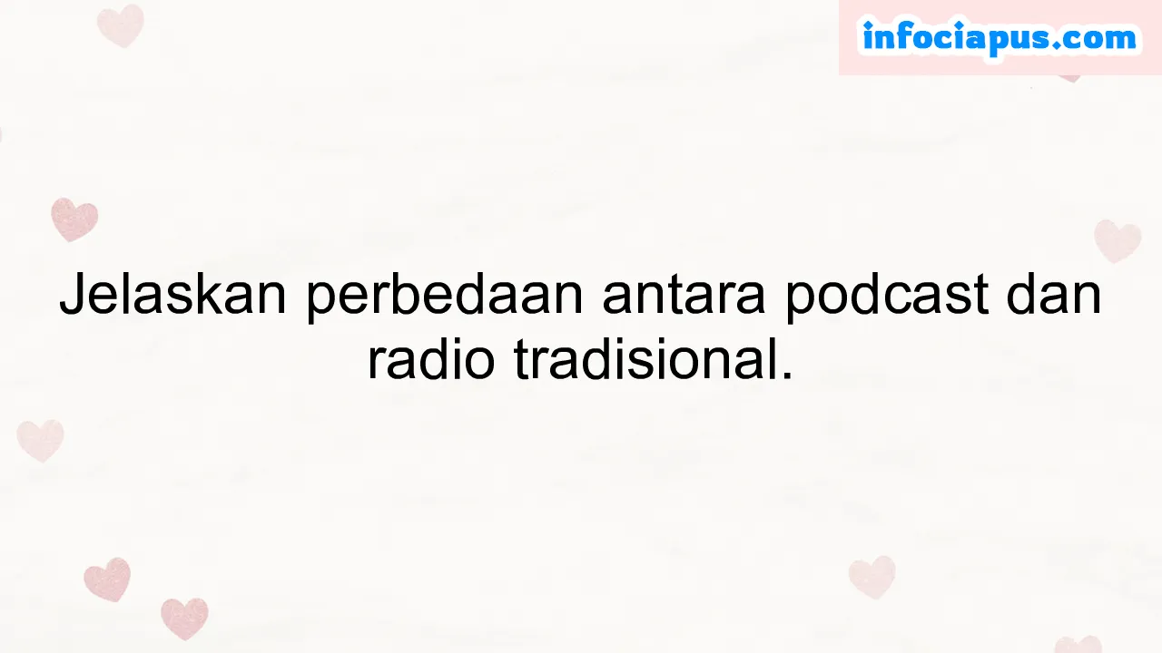 Jelaskan perbedaan antara podcast dan radio tradisional.