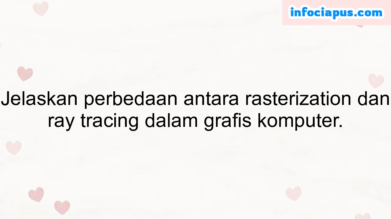 Jelaskan perbedaan antara rasterization dan ray tracing dalam grafis komputer.