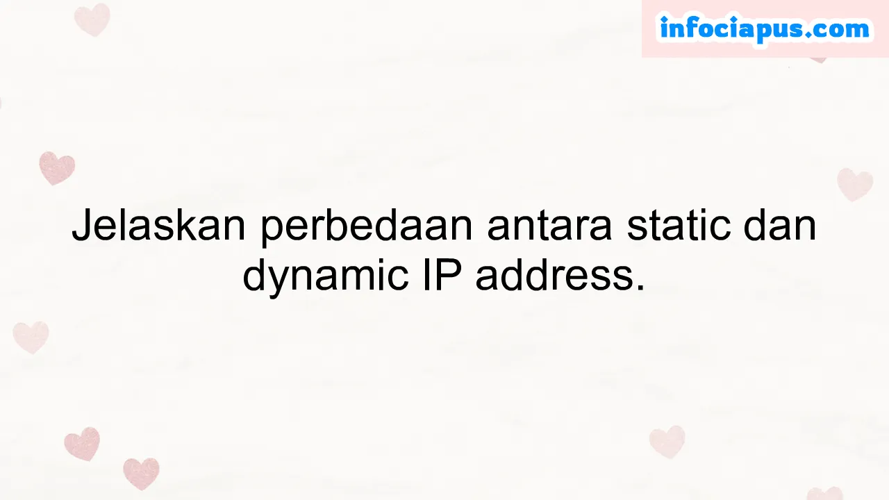 Jelaskan perbedaan antara static dan dynamic IP address.