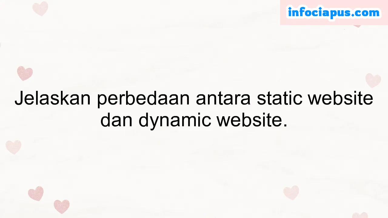 Jelaskan perbedaan antara static website dan dynamic website.