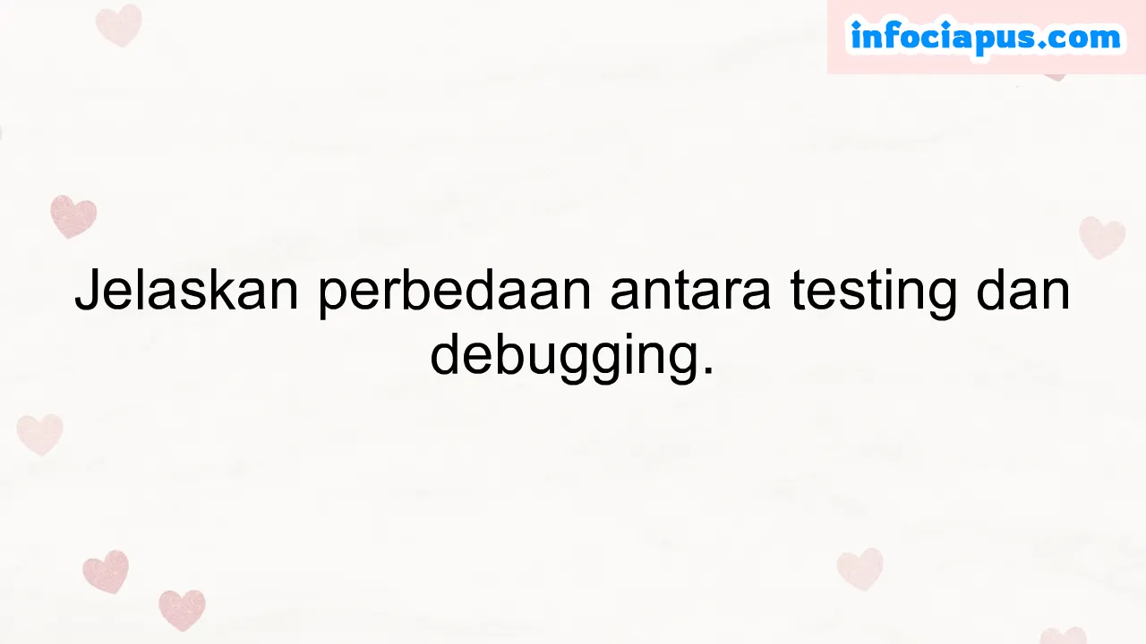 Jelaskan perbedaan antara testing dan debugging.