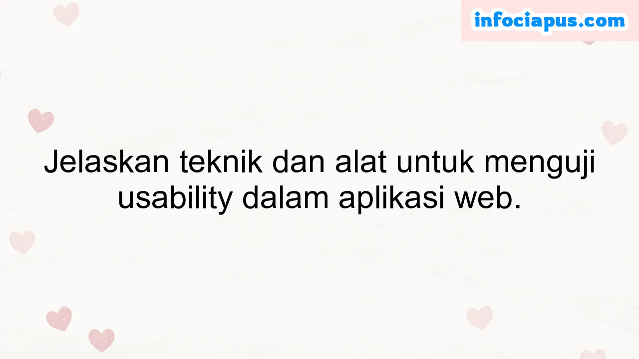 Jelaskan teknik dan alat untuk menguji usability dalam aplikasi web.