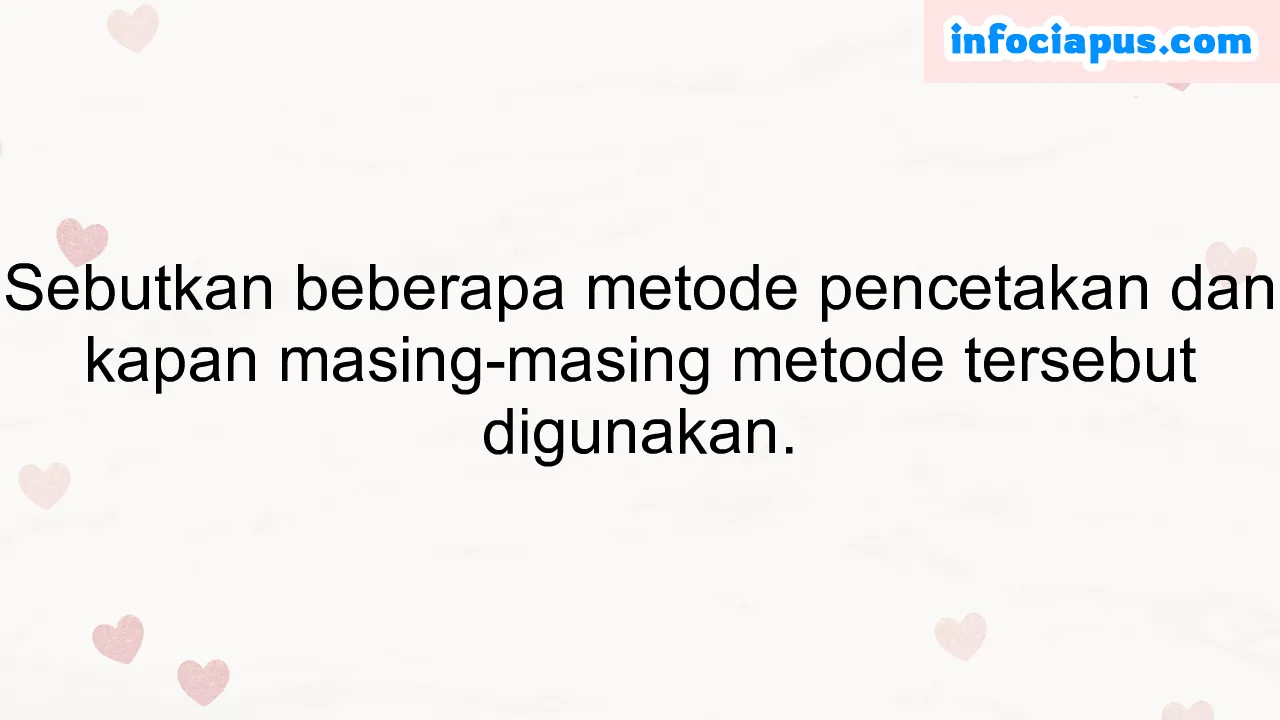 Sebutkan beberapa metode pencetakan dan kapan masing-masing metode tersebut digunakan.