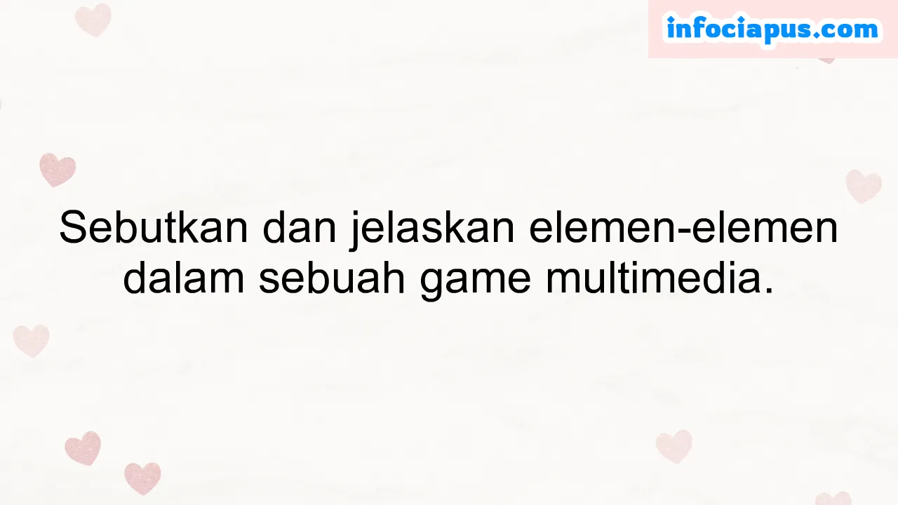 Sebutkan dan jelaskan elemen-elemen dalam sebuah game multimedia.