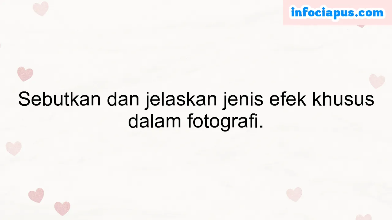 Sebutkan dan jelaskan jenis efek khusus dalam fotografi.