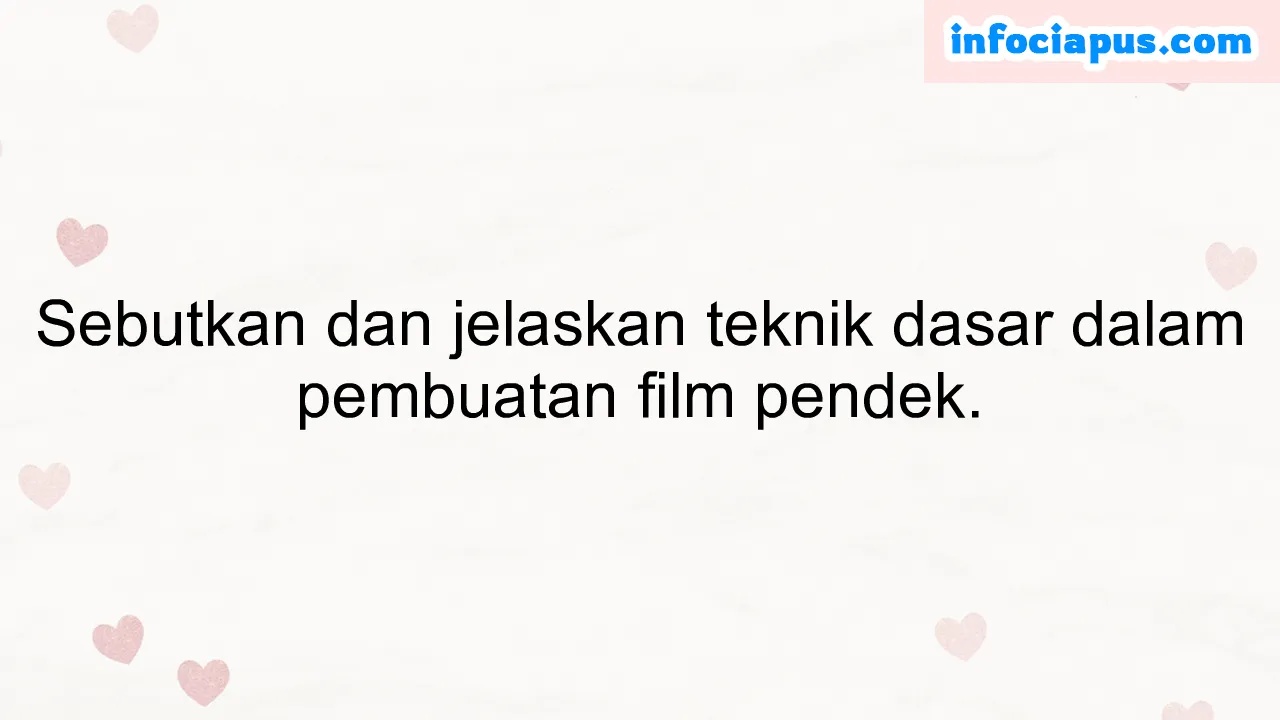 Sebutkan dan jelaskan teknik dasar dalam pembuatan film pendek.